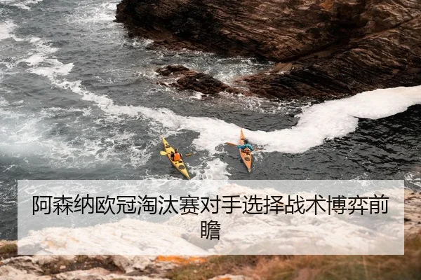 阿森纳欧冠淘汰赛对手选择战术博弈前瞻