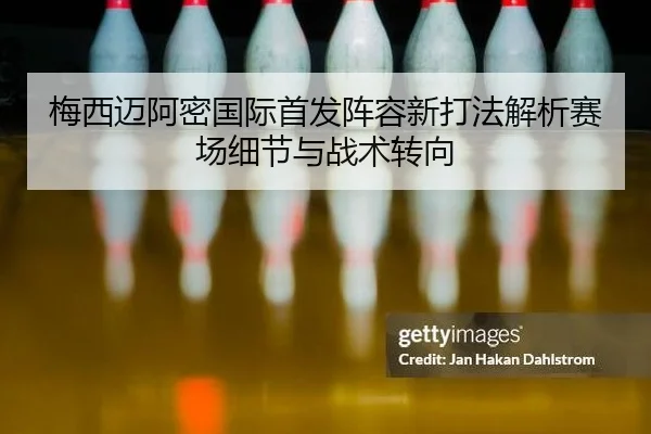 梅西迈阿密国际首发阵容新打法解析赛场细节与战术转向